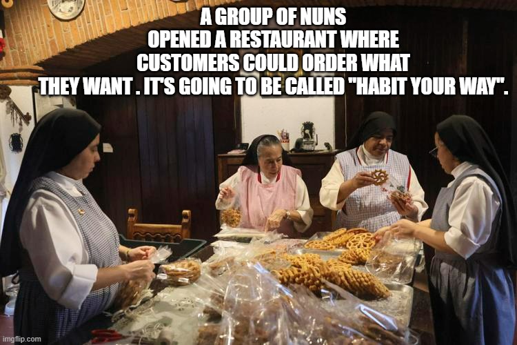 memes by Brad - Some nuns opened a restaurant called Habit Your Way | A GROUP OF NUNS OPENED A RESTAURANT WHERE CUSTOMERS COULD ORDER WHAT THEY WANT . IT'S GOING TO BE CALLED "HABIT YOUR WAY". | image tagged in funny,fun,nuns,restaurant,humor,play on words | made w/ Imgflip meme maker