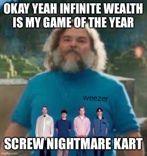 I am Steve weezer | OKAY YEAH INFINITE WEALTH
IS MY GAME OF THE YEAR; SCREW NIGHTMARE KART | image tagged in i am steve weezer | made w/ Imgflip meme maker