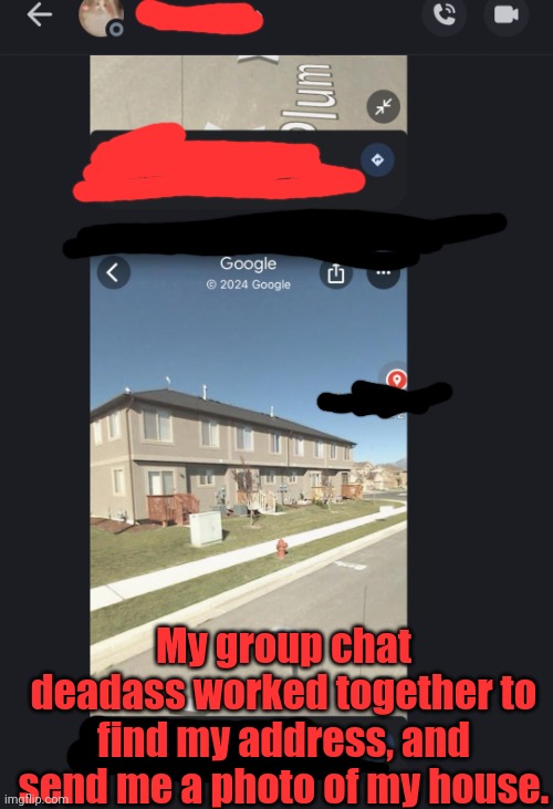 My group chat deadass worked together to find my address, and send me a photo of my house. | made w/ Imgflip meme maker