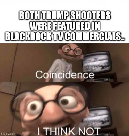 Call me crazy | BOTH TRUMP SHOOTERS WERE FEATURED IN BLACKROCK TV COMMERCIALS.. | image tagged in coincidence i think not | made w/ Imgflip meme maker