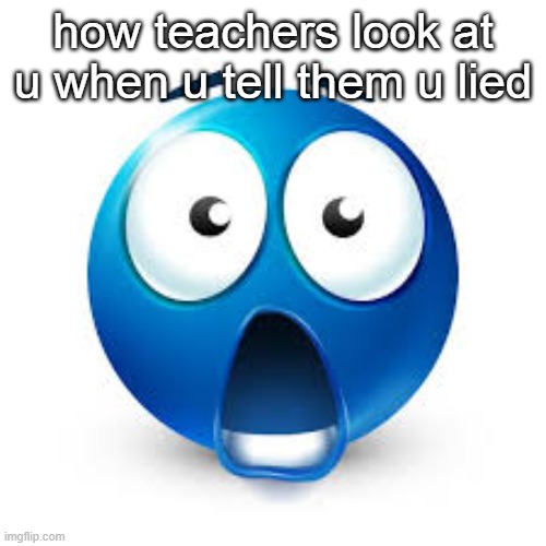 legit last week i told my teacher i lied and she was so fuckin shocked as if  i just confessed to murdering someone or something | how teachers look at u when u tell them u lied | image tagged in shocked blue guy | made w/ Imgflip meme maker