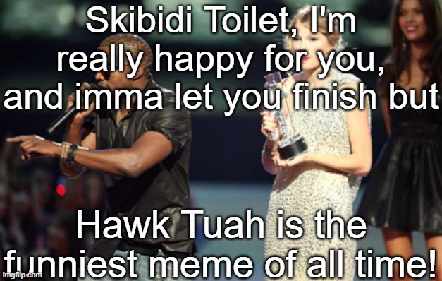 hawk tuah | Skibidi Toilet, I'm really happy for you, and imma let you finish but; Hawk Tuah is the funniest meme of all time! | image tagged in memes,interupting kanye | made w/ Imgflip meme maker