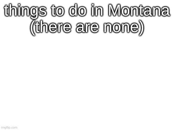 State slander #4 | things to do in Montana
(there are none) | image tagged in montana | made w/ Imgflip meme maker