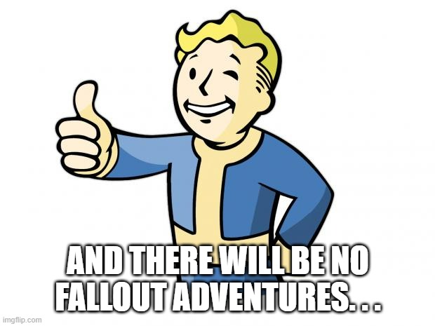 Fallout Vault Boy | AND THERE WILL BE NO FALLOUT ADVENTURES. . . | image tagged in fallout vault boy | made w/ Imgflip meme maker