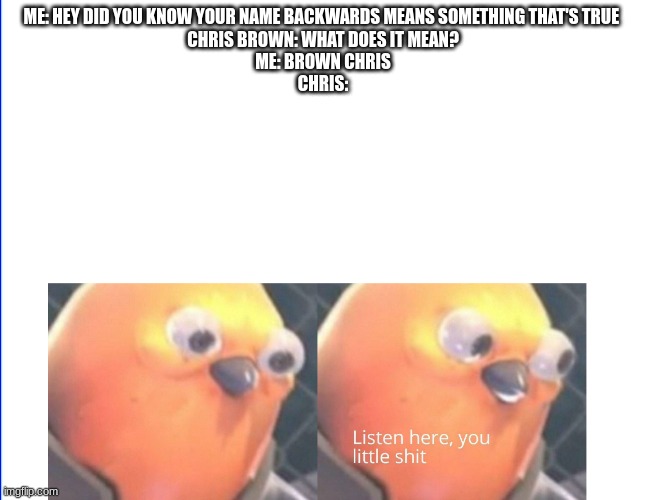 Listen here you little shit | ME: HEY DID YOU KNOW YOUR NAME BACKWARDS MEANS SOMETHING THAT'S TRUE 
CHRIS BROWN: WHAT DOES IT MEAN?
ME: BROWN CHRIS
CHRIS: | image tagged in listen here you little shit | made w/ Imgflip meme maker