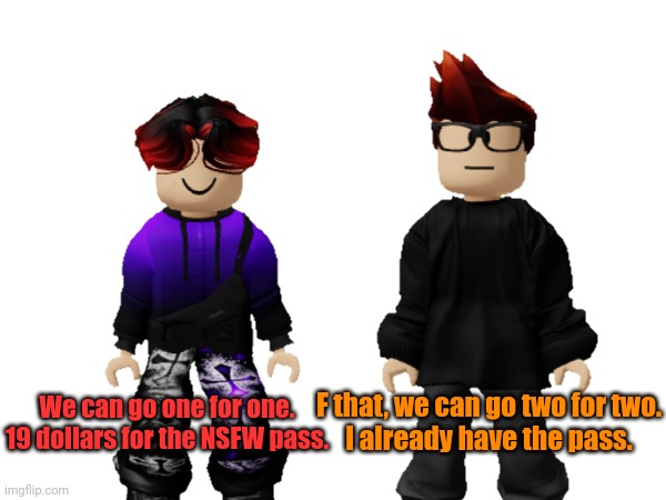 MC and William sing a Band 4 Band parody. | We can go one for one.
19 dollars for the NSFW pass. F that, we can go two for two.
I already have the pass. | image tagged in william,mc,band 4 band,parody | made w/ Imgflip meme maker