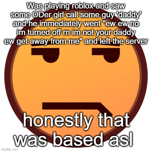 based asl of the guy | Was playing roblox and saw some ODer girl call some guy 'daddy' and he immediately went "ew ew no im turned off rn im not your daddy ew get away from me" and left the server; honestly that was based asl | image tagged in unamused emojidex emoji | made w/ Imgflip meme maker