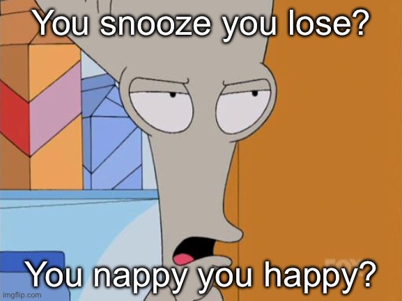 Snoozers are losers | You snooze you lose? You nappy you happy? | image tagged in roger american dad snooze lose,snooze,happy | made w/ Imgflip meme maker