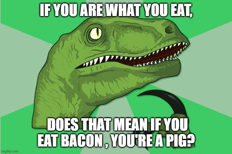 new philosoraptor | IF YOU ARE WHAT YOU EAT, DOES THAT MEAN IF YOU EAT BACON , YOU'RE A PIG? | image tagged in new philosoraptor | made w/ Imgflip meme maker