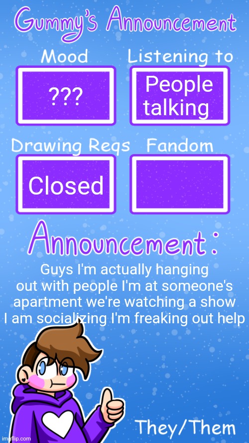 ??? People talking; Closed; Guys I'm actually hanging out with people I'm at someone's apartment we're watching a show I am socializing I'm freaking out help | image tagged in gummy's announcement template version 4 | made w/ Imgflip meme maker