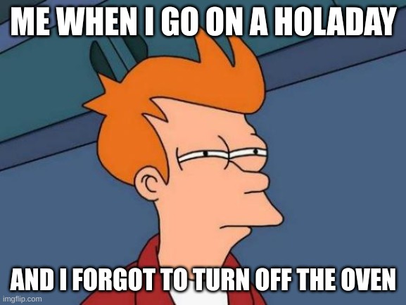 Futurama Fry | ME WHEN I GO ON A HOLADAY; AND I FORGOT TO TURN OFF THE OVEN | image tagged in memes,futurama fry | made w/ Imgflip meme maker
