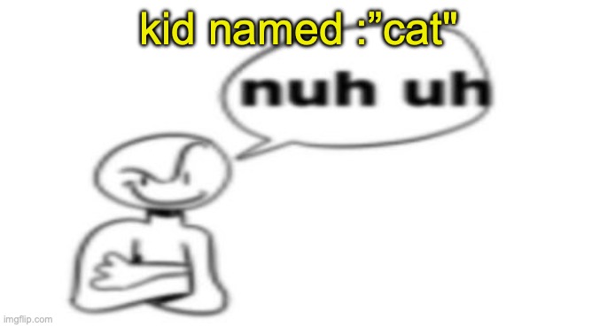 Nuh uh | kid named :”cat" | image tagged in nuh uh | made w/ Imgflip meme maker