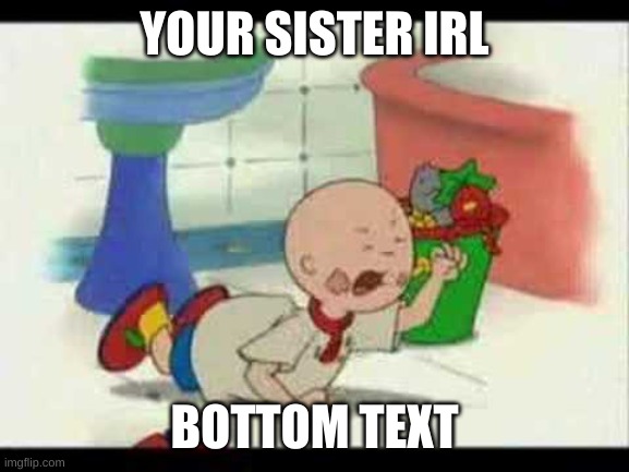 Caillou's Tantrum | YOUR SISTER IRL BOTTOM TEXT | image tagged in caillou's tantrum | made w/ Imgflip meme maker