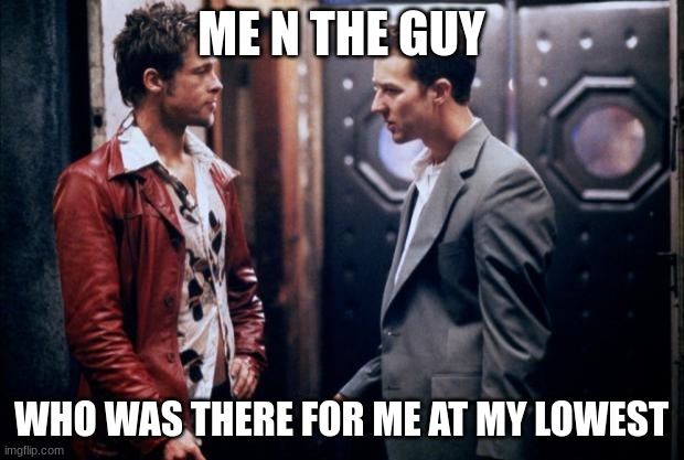 Fight Club | ME N THE GUY; WHO WAS THERE FOR ME AT MY LOWEST | image tagged in fight club | made w/ Imgflip meme maker