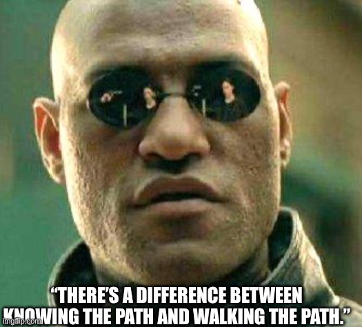 Morpheus quote | “THERE’S A DIFFERENCE BETWEEN KNOWING THE PATH AND WALKING THE PATH.” | image tagged in what if i told you | made w/ Imgflip meme maker