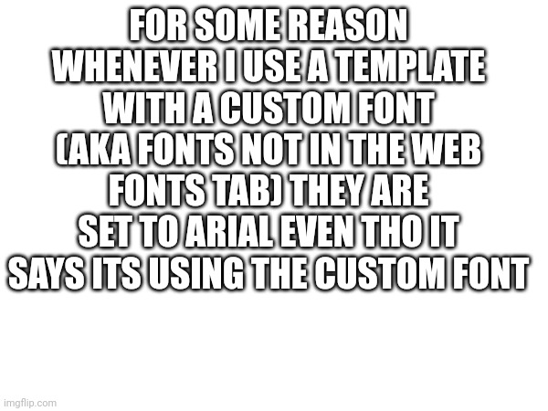 Lets hope i explained it well enough | FOR SOME REASON WHENEVER I USE A TEMPLATE WITH A CUSTOM FONT (AKA FONTS NOT IN THE WEB FONTS TAB) THEY ARE SET TO ARIAL EVEN THO IT SAYS ITS USING THE CUSTOM FONT | made w/ Imgflip meme maker