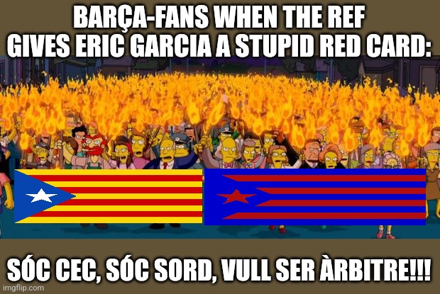 Simpsons angry mob torches | BARÇA-FANS WHEN THE REF GIVES ERIC GARCIA A STUPID RED CARD: SÓC CEC, SÓC SORD, VULL SER ÀRBITRE!!! | image tagged in simpsons angry mob torches | made w/ Imgflip meme maker