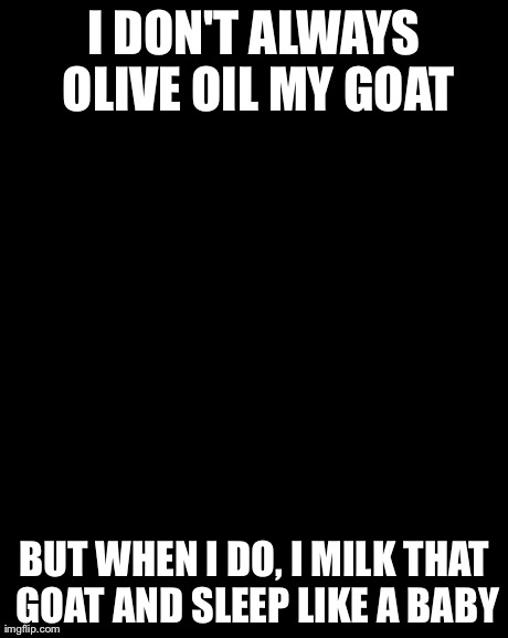 The Most Interesting Man In The World Meme | I DON'T ALWAYS OLIVE OIL MY GOAT BUT WHEN I DO, I MILK THAT GOAT AND SLEEP LIKE A BABY | image tagged in memes,the most interesting man in the world | made w/ Imgflip meme maker
