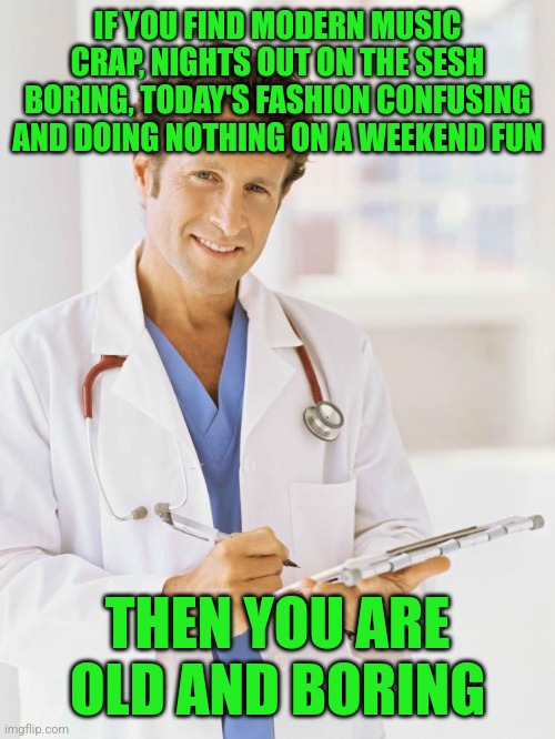 It happens to us all | IF YOU FIND MODERN MUSIC CRAP, NIGHTS OUT ON THE SESH BORING, TODAY'S FASHION CONFUSING AND DOING NOTHING ON A WEEKEND FUN; THEN YOU ARE OLD AND BORING | image tagged in doctor,memes | made w/ Imgflip meme maker