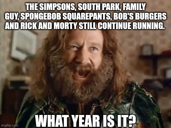 What Year Is It | THE SIMPSONS, SOUTH PARK, FAMILY GUY, SPONGEBOB SQUAREPANTS, BOB'S BURGERS AND RICK AND MORTY STILL CONTINUE RUNNING. WHAT YEAR IS IT? | image tagged in memes,what year is it | made w/ Imgflip meme maker