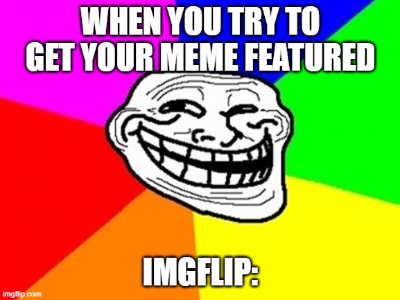 Trying to get your meme featured on IMGFlip | WHEN YOU TRY TO GET YOUR MEME FEATURED; IMGFLIP: | image tagged in memes,troll face colored,so true memes | made w/ Imgflip meme maker