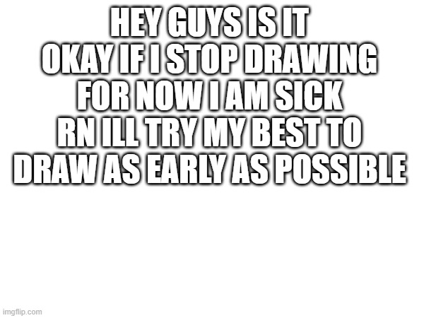 ill prob draw in 4 or 5 days if i can recover | HEY GUYS IS IT OKAY IF I STOP DRAWING FOR NOW I AM SICK RN ILL TRY MY BEST TO DRAW AS EARLY AS POSSIBLE | image tagged in sick | made w/ Imgflip meme maker