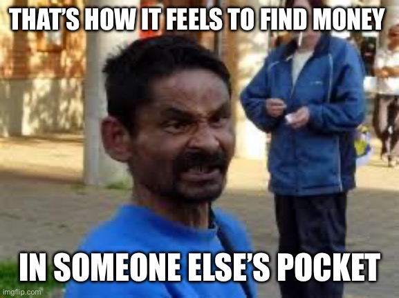 gypsy | THAT’S HOW IT FEELS TO FIND MONEY IN SOMEONE ELSE’S POCKET | image tagged in gypsy | made w/ Imgflip meme maker