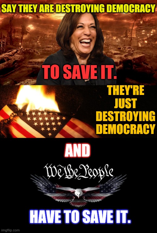 Democrats | SAY THEY ARE DESTROYING DEMOCRACY; TO SAVE IT. THEY'RE JUST DESTROYING DEMOCRACY; AND; HAVE TO SAVE IT. | image tagged in memes,democrats,destroy,democracy,save me,patriots | made w/ Imgflip meme maker