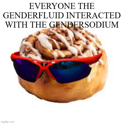 cool ass cinnamon bun | EVERYONE THE GENDERFLUID INTERACTED WITH THE GENDERSODIUM | image tagged in cool ass cinnamon bun | made w/ Imgflip meme maker