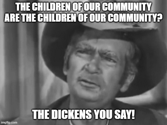 Jed Clampett | THE CHILDREN OF OUR COMMUNITY ARE THE CHILDREN OF OUR COMMUNITY? THE DICKENS YOU SAY! | image tagged in jed clampett | made w/ Imgflip meme maker