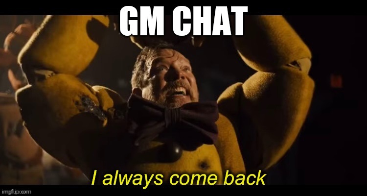 I always come back | GM CHAT | image tagged in i always come back | made w/ Imgflip meme maker