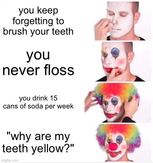 Clown Applying Makeup Meme | you keep forgetting to brush your teeth; you never floss; you drink 15 cans of soda per week; "why are my teeth yellow?" | image tagged in memes,clown applying makeup | made w/ Imgflip meme maker