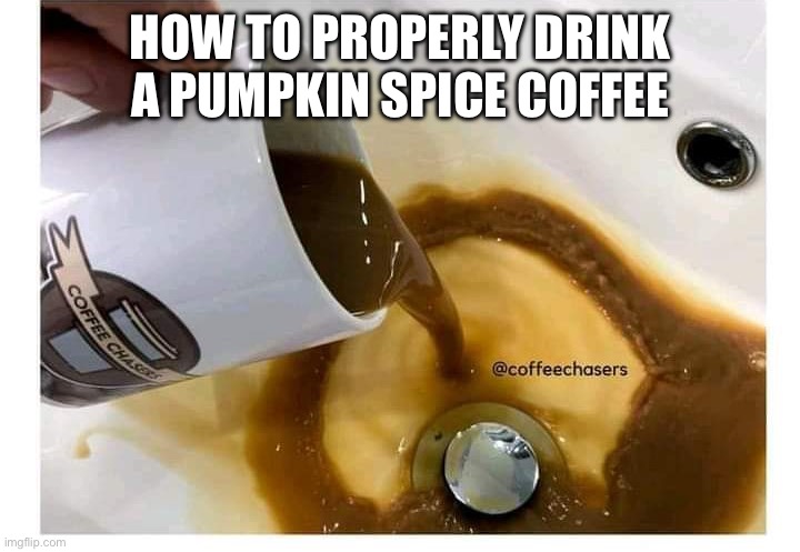 Dumping coffee | HOW TO PROPERLY DRINK A PUMPKIN SPICE COFFEE | image tagged in dumping coffee | made w/ Imgflip meme maker