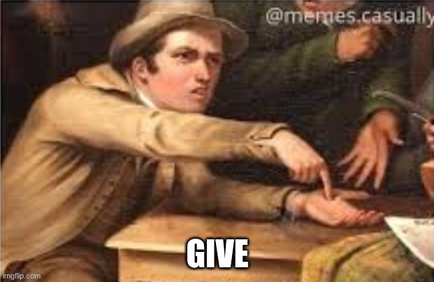 Give it to me | GIVE | image tagged in give it to me | made w/ Imgflip meme maker