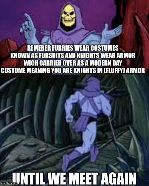 skeletor until next time | REMEBER FURRIES WEAR COSTUMES KNOWN AS FURSUITS AND KNIGHTS WEAR ARMOR WICH CARRIED OVER AS A MODERN DAY COSTUME MEANING YOU ARE KNIGHTS IN (FLUFFY) ARMOR; UNTIL WE MEET AGAIN | image tagged in skeletor until next time | made w/ Imgflip meme maker