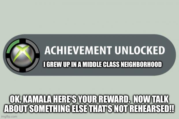 Kamala achievement unlocked | I GREW UP IN A MIDDLE CLASS NEIGHBORHOOD; OK, KAMALA HERE'S YOUR REWARD.  NOW TALK ABOUT SOMETHING ELSE THAT'S NOT REHEARSED!! | image tagged in achievement unlocked,kamala | made w/ Imgflip meme maker