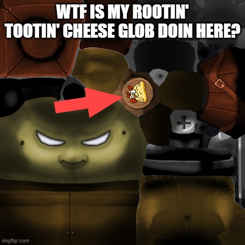 WTF IS MY ROOTIN' TOOTIN' CHEESE GLOB DOIN HERE? | made w/ Imgflip meme maker