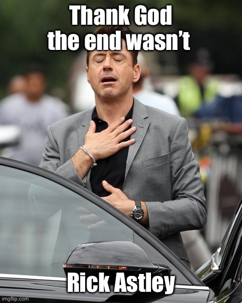 Relief | Thank God the end wasn’t Rick Astley | image tagged in relief | made w/ Imgflip meme maker