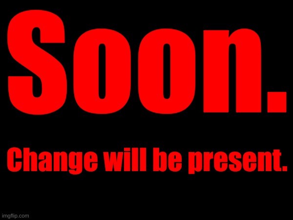 Soon. Change will be present. | image tagged in teamwork for freeing msmg | made w/ Imgflip meme maker