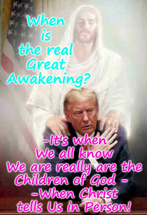 The Greatest Awakening | When  is 
 the real 
Great
 Awakening? -It's when We all know
We are really are the Children of God - 
-When Christ tells Us in Person! | image tagged in the great awakening,the greatest awakening,7 trumpets,second coming of jesus,jesus | made w/ Imgflip meme maker