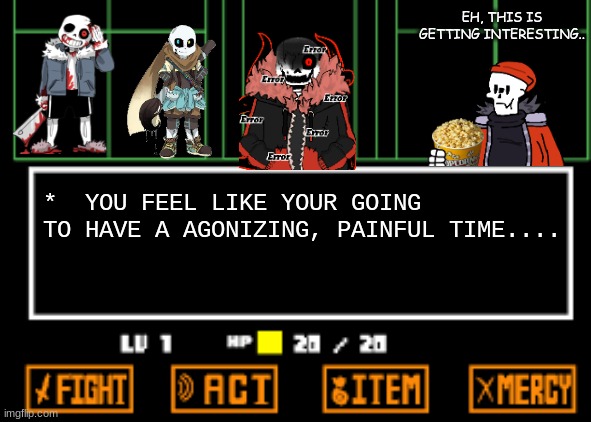 oh no.. | EH, THIS IS GETTING INTERESTING.. *  YOU FEEL LIKE YOUR GOING TO HAVE A AGONIZING, PAINFUL TIME.... | image tagged in undertale fight,undertale,multiverse | made w/ Imgflip meme maker