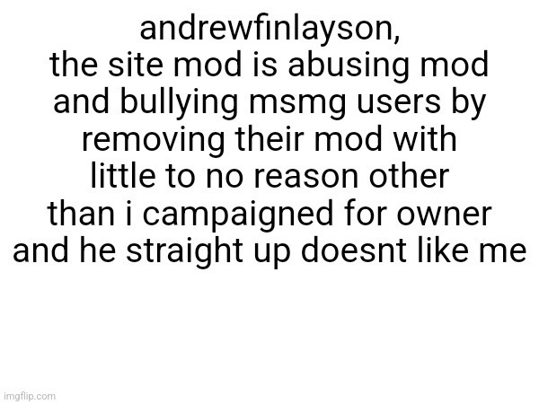 please ffs help remove andrews mod | andrewfinlayson, the site mod is abusing mod and bullying msmg users by removing their mod with little to no reason other than i campaigned for owner and he straight up doesnt like me | made w/ Imgflip meme maker