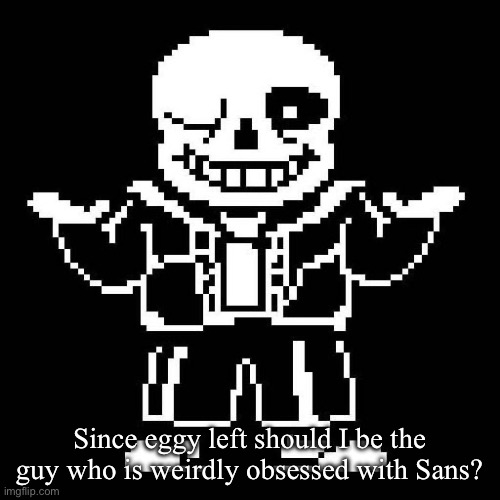 I won’t post stupid “who would wins” I swear | Since eggy left should I be the guy who is weirdly obsessed with Sans? | image tagged in sans undertale | made w/ Imgflip meme maker