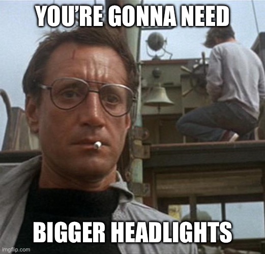 jaws | YOU’RE GONNA NEED BIGGER HEADLIGHTS | image tagged in jaws | made w/ Imgflip meme maker