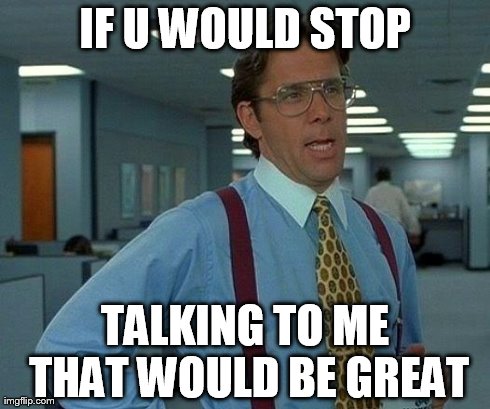 That Would Be Great Meme | IF U WOULD STOP TALKING TO ME THAT WOULD BE GREAT | image tagged in memes,that would be great | made w/ Imgflip meme maker