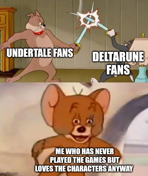 Tom and Jerry swordfight | UNDERTALE FANS; DELTARUNE FANS; ME WHO HAS NEVER PLAYED THE GAMES BUT LOVES THE CHARACTERS ANYWAY | image tagged in tom and jerry swordfight | made w/ Imgflip meme maker