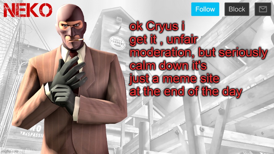 Neko Spy template | ok Cryus i get it , unfair moderation, but seriously calm down it's just a meme site at the end of the day | image tagged in neko spy template | made w/ Imgflip meme maker