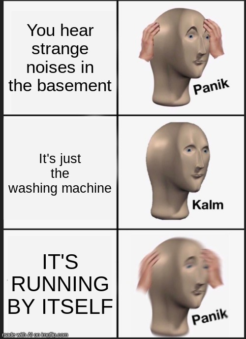Panik Kalm Panik | You hear strange noises in the basement; It's just the washing machine; IT'S RUNNING BY ITSELF | image tagged in memes,panik kalm panik | made w/ Imgflip meme maker