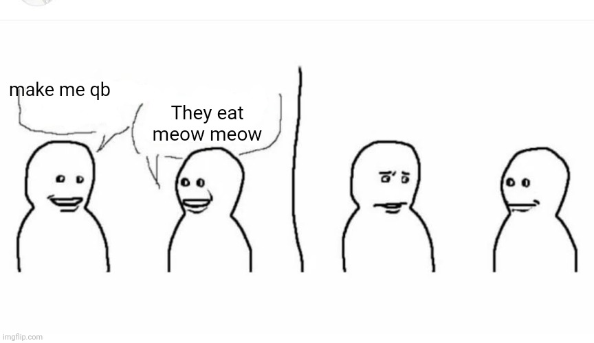 Bro visited his friend | make me qb They eat meow meow | image tagged in bro visited his friend | made w/ Imgflip meme maker