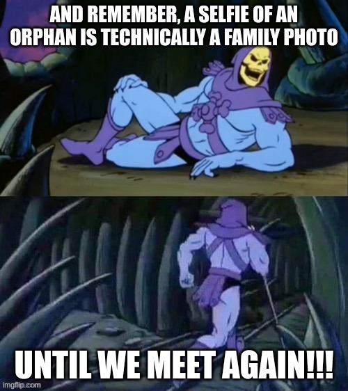 Skeletor disturbing facts | AND REMEMBER, A SELFIE OF AN ORPHAN IS TECHNICALLY A FAMILY PHOTO; UNTIL WE MEET AGAIN!!! | image tagged in skeletor disturbing facts | made w/ Imgflip meme maker